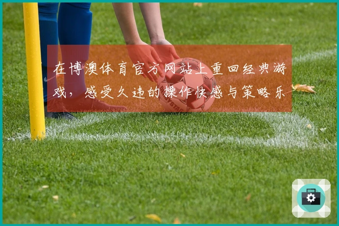 在博澳体育官方网站上重回经典游戏，感受久违的操作快感与策略乐趣