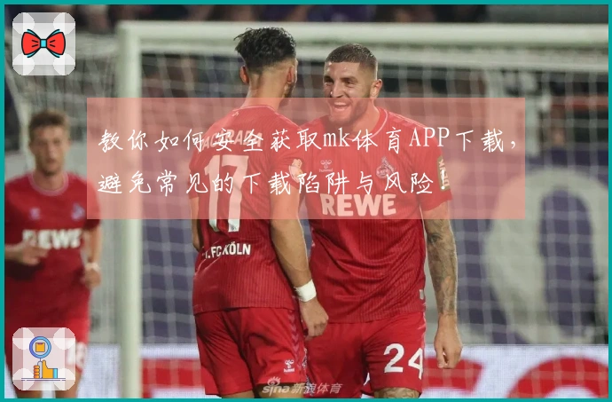 教你如何安全获取mk体育APP下载，避免常见的下载陷阱与风险！