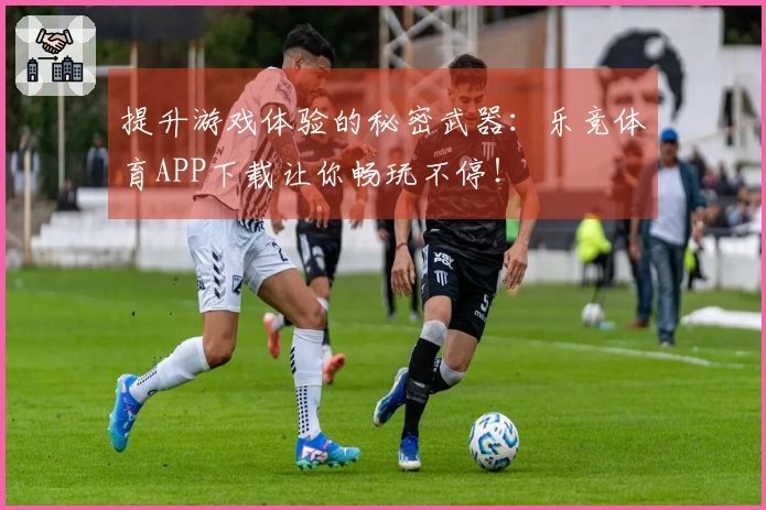 提升游戏体验的秘密武器：乐竞体育APP下载让你畅玩不停！