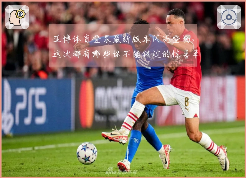 亚博体育登录最新版本闪亮登场，这次都有哪些你不能错过的惊喜革新与玩法妙招？