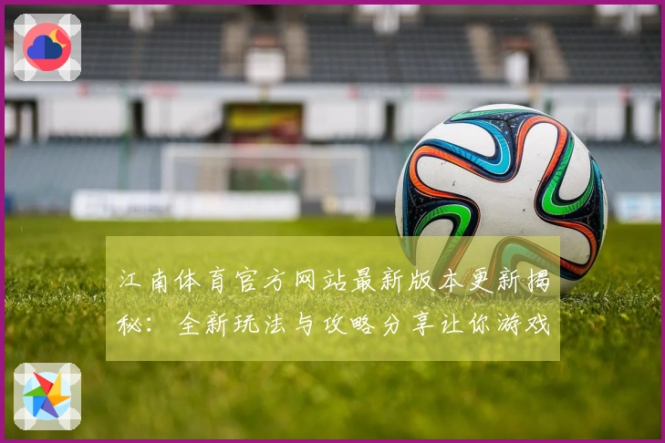江南体育官方网站最新版本更新揭秘：全新玩法与攻略分享让你游戏体验倍增