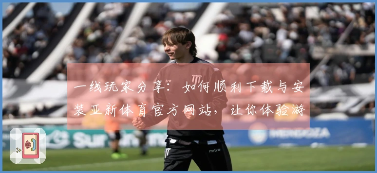 一线玩家分享：如何顺利下载与安装亚新体育官方网站，让你体验游戏无阻碍