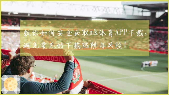 教你如何安全获取mk体育APP下载，避免常见的下载陷阱与风险！