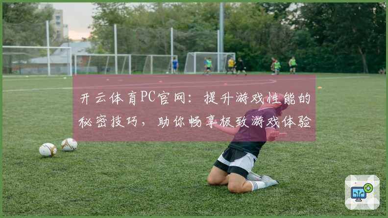开云体育PC官网：提升游戏性能的秘密技巧，助你畅享极致游戏体验！