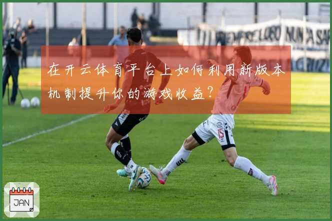 在开云体育平台上如何利用新版本机制提升你的游戏收益？