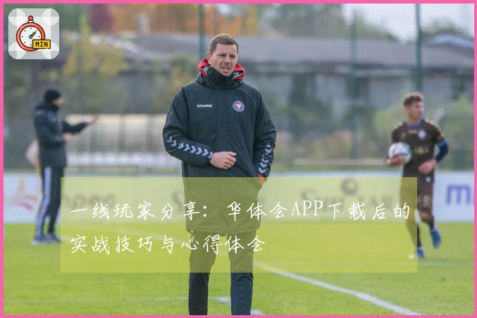 一线玩家分享：华体会APP下载后的实战技巧与心得体会