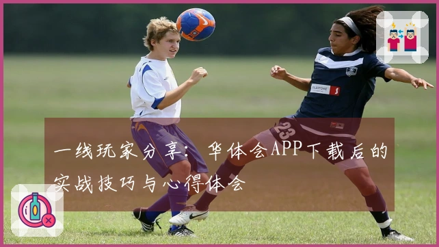 一线玩家分享：华体会APP下载后的实战技巧与心得体会