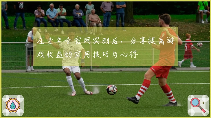 在金年会官网实测后，分享提高游戏收益的实用技巧与心得