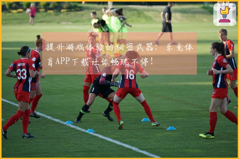 提升游戏体验的秘密武器：乐竞体育APP下载让你畅玩不停！